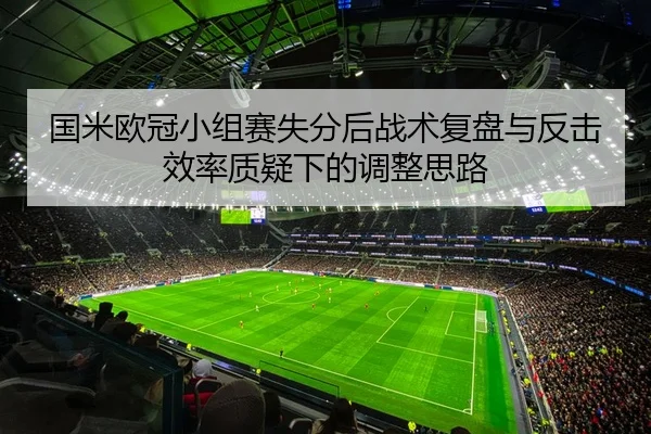 国米欧冠小组赛失分后战术复盘与反击效率质疑下的调整思路